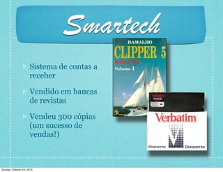 Smartech
Sistema de contas a
receber
Vendido em bancas
de revistas
Vendeu 300 cópias
(um sucesso de
vendas!)
Sunday, October 24, 2010
 