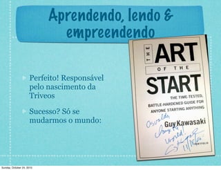 Aprendendo, lendo &
empreendendo
Perfeito! Responsável
pelo nascimento da
Triveos
Sucesso? Só se
mudarmos o mundo:
Sunday, October 24, 2010
 