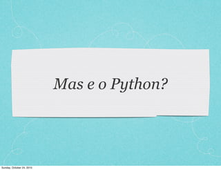 Mas e o Python?
Sunday, October 24, 2010
 