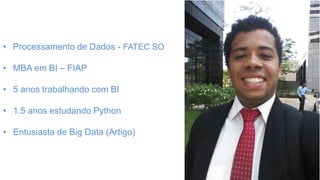 • Processamento de Dados - FATEC SO
• MBA em BI – FIAP
• 5 anos trabalhando com BI
• 1.5 anos estudando Python
• Entusiasta de Big Data (Artigo)
 