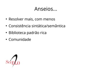 Anseios...
●
Resolver mais, com menos
●
Consistência sintática/semântica
●
Biblioteca padrão rica
●
Comunidade
 