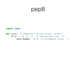pep8
import json
def a(x): # expected 2 blank lines, found 1
if x <> 0: # '<>' is deprecated, use '!='
json.dumps( '{}') # whitespace after '('
 