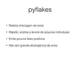 pyﬂakes
• Realiza checagem de erros
• Rápido, analisa a árvore de arquivos individuais
• Emite poucos falso-positivos
• Não tem grande abrangência de erros
 