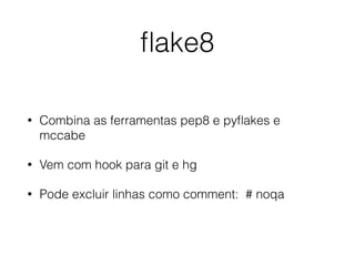 ﬂake8
• Combina as ferramentas pep8 e pyﬂakes e
mccabe
• Vem com hook para git e hg
• Pode excluir linhas como comment: # noqa
 