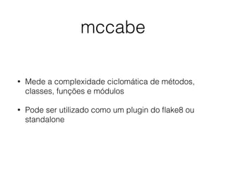mccabe
• Mede a complexidade ciclomática de métodos,
classes, funções e módulos
• Pode ser utilizado como um plugin do ﬂake8 ou
standalone
 