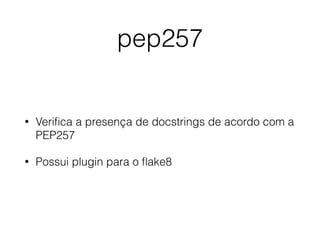 pep257
• Veriﬁca a presença de docstrings de acordo com a
PEP257
• Possui plugin para o ﬂake8
 