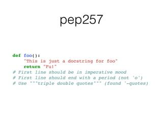 pep257
def foo():
"This is just a docstring for foo"
return "Fu!"
# First line should be in imperative mood
# First line should end with a period (not 'o')
# Use """triple double quotes""" (found '-quotes)
 