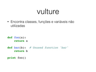 vulture
• Encontra classes, funções e variáveis não
utilizadas
def foo(a):
return a
def bar(b): # Unused function 'bar'
return b
print foo()
 