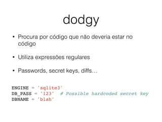 dodgy
• Procura por código que não deveria estar no
código
• Utiliza expressões regulares
• Passwords, secret keys, diffs…
ENGINE = 'sqlite3'
DB_PASS = '123' # Possible hardcoded secret key
DBNAME = 'blah'
 
