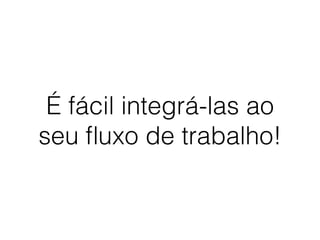 É fácil integrá-las ao
seu ﬂuxo de trabalho!
 
