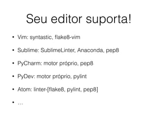 Seu editor suporta!
• Vim: syntastic, ﬂake8-vim
• Sublime: SublimeLinter, Anaconda, pep8
• PyCharm: motor próprio, pep8
• PyDev: motor próprio, pylint
• Atom: linter-[ﬂake8, pylint, pep8]
• …
 