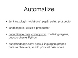 Automatize
• Jenkins: plugin ‘violations’, pep8, pylint, prospector
• landscape.io: utiliza o prospector
• codeclimate.com, codacy.com: multi-linguagens,
poucos checks Python
• quantiﬁedcode.com: possui linguagem própria
para os checkers, sendo possível criar novos
 