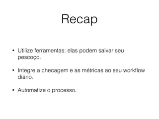 Recap
• Utilize ferramentas: elas podem salvar seu
pescoço.
• Integre a checagem e as métricas ao seu workﬂow
diário.
• Automatize o processo.
 