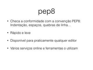 pep8
• Checa a conformidade com a convenção PEP8: 
Indentação, espaços, quebras de linha…
• Rápido e leve
• Disponível para praticamente qualquer editor
• Vários serviços online e ferramentas o utilizam
 