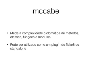 mccabe
• Mede a complexidade ciclomática de métodos,
classes, funções e módulos
• Pode ser utilizado como um plugin do ﬂak...