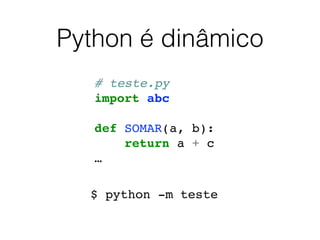 Python é dinâmico
# teste.py
import abc
def SOMAR(a, b):
return a + c
…
$ python -m teste
 