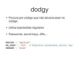 dodgy
• Procura por código que não deveria estar no
código
• Utiliza expressões regulares
• Passwords, secret keys, diffs…...