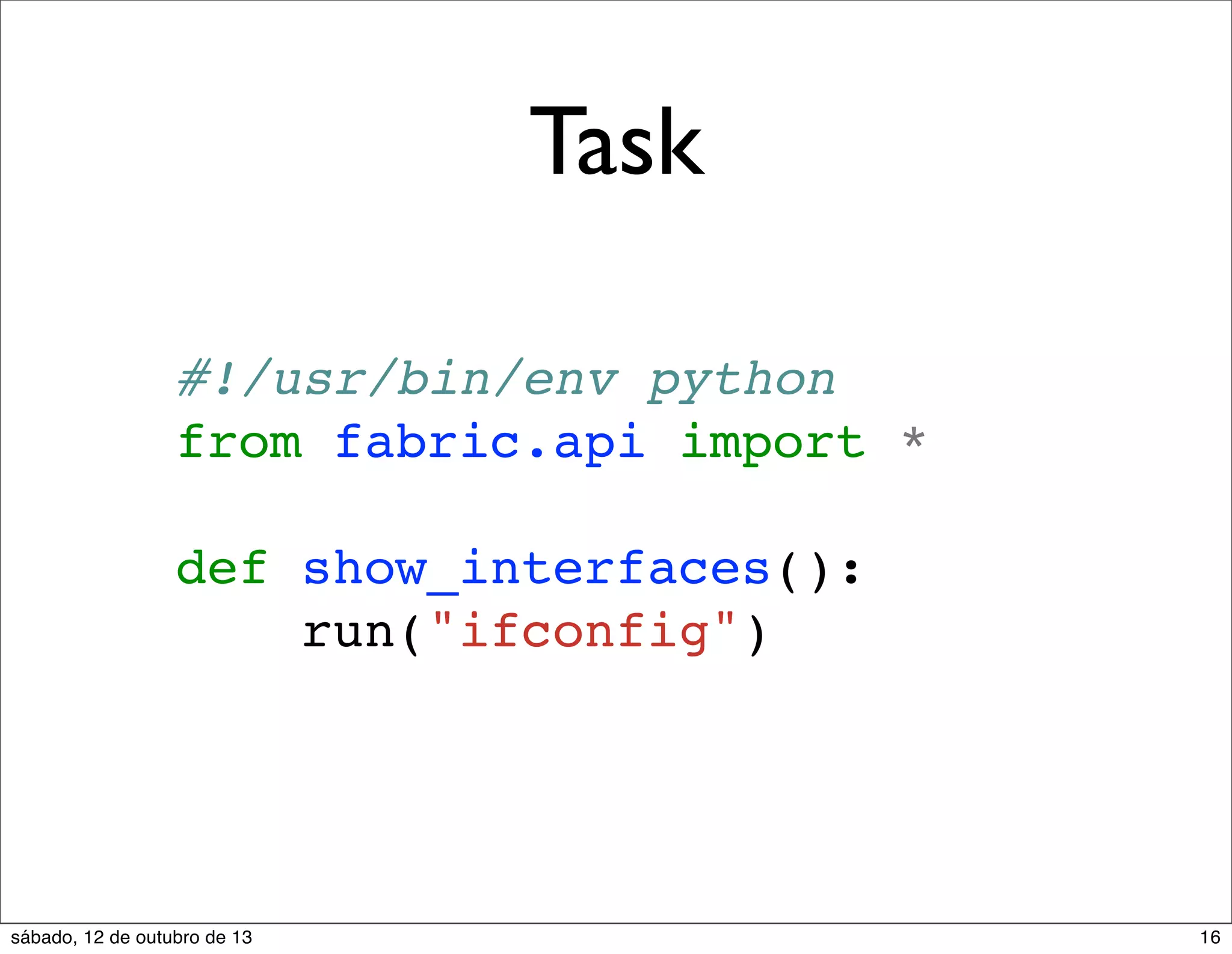 Task
#!/usr/bin/env python
from fabric.api import *
def show_interfaces():
run("ifconfig")

sábado, 12 de outubro de 13

16

 