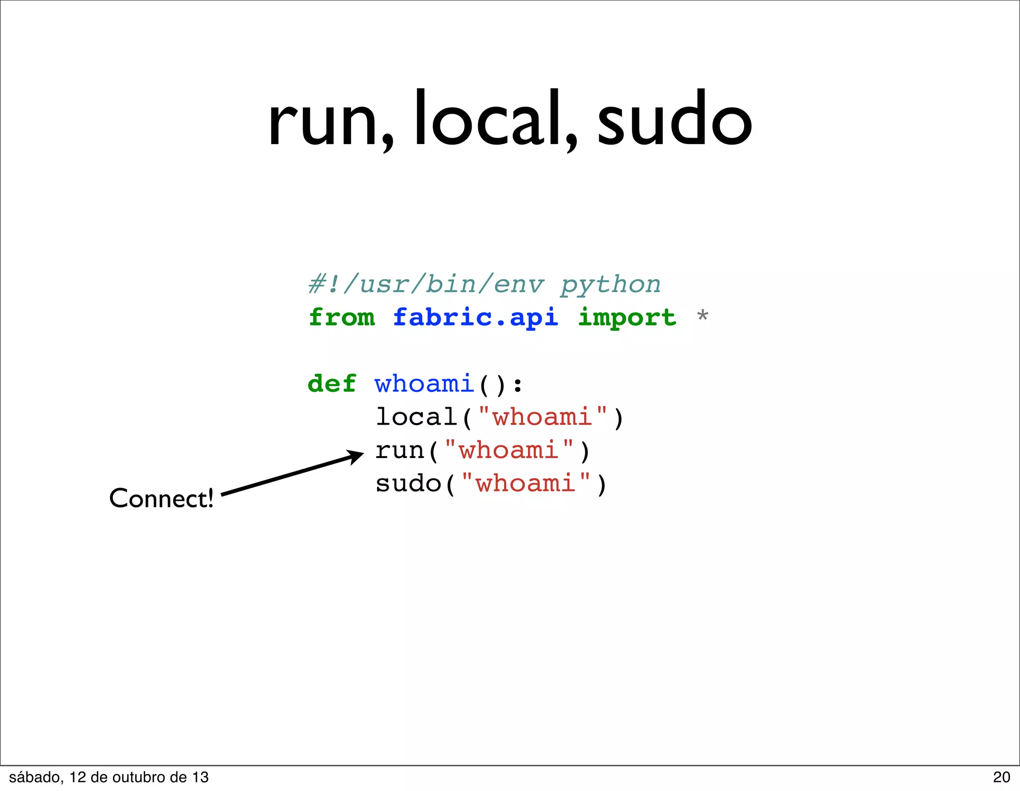 run, local, sudo
#!/usr/bin/env python
from fabric.api import *

Connect!

sábado, 12 de outubro de 13

def whoami():
local("whoami")
run("whoami")
sudo("whoami")

20

 