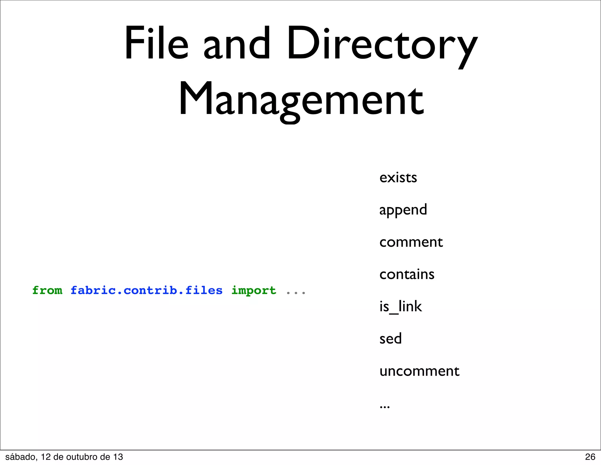 File and Directory
Management
exists
append
comment
contains
from fabric.contrib.files import ...

is_link
sed
uncomment
...

sábado, 12 de outubro de 13

26

 