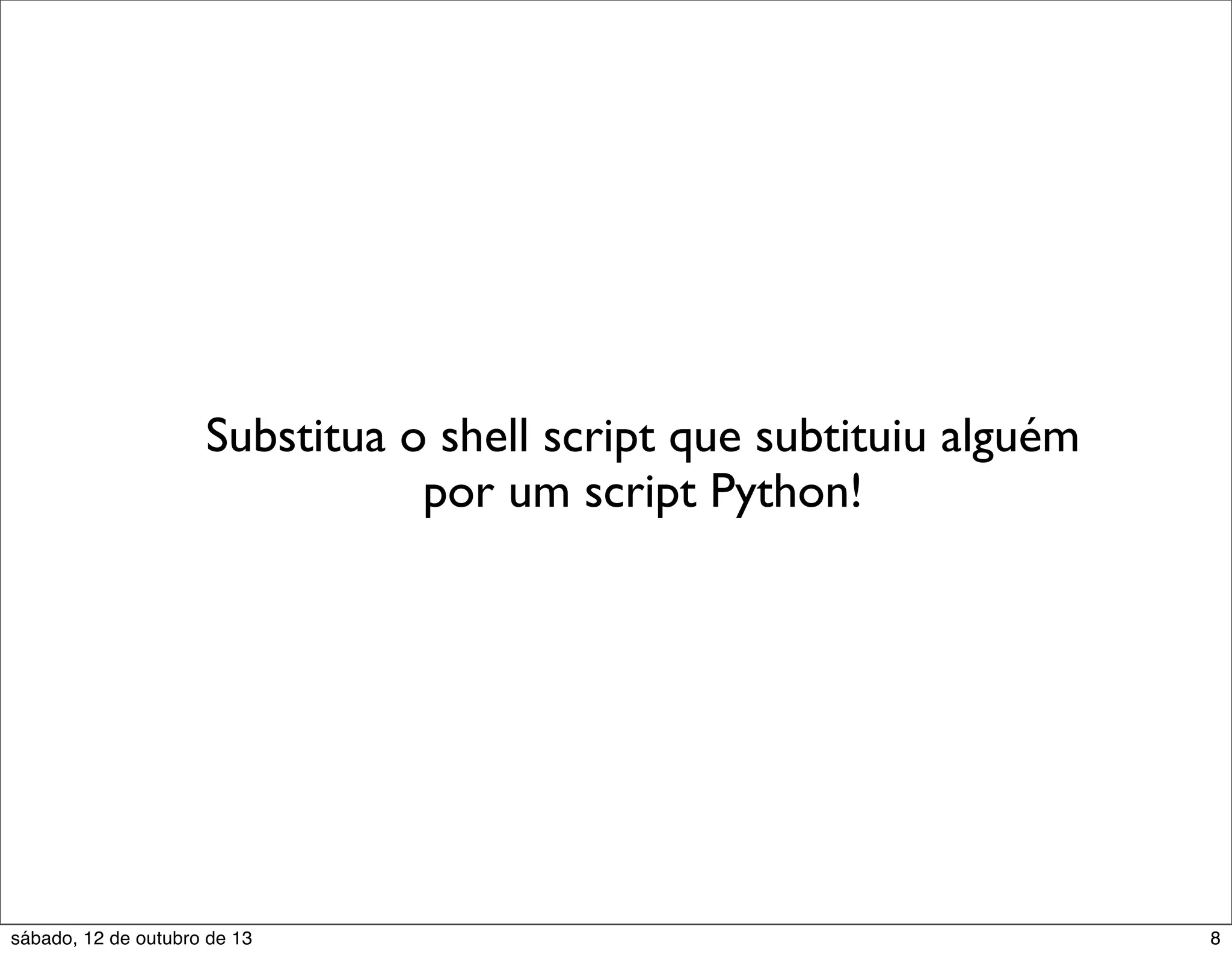 Substitua o shell script que subtituiu alguém
por um script Python!

sábado, 12 de outubro de 13

8

 