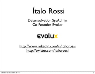 Ítalo Rossi
Desenvolvedor, SysAdmin
Co-Founder Evolux

http://www.linkedin.com/in/italorossi
http://twitter.com/italorossi

sábado, 12 de outubro de 13

2

 