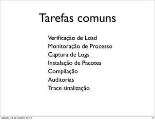 Tarefas comuns
Veriﬁcação de Load
Monitoração de Processo
Captura de Logs
Instalação de Pacotes
Compilação
Auditorias
Trace sinalização

sábado, 12 de outubro de 13

5

 