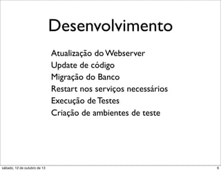 Desenvolvimento
Atualização do Webserver
Update de código
Migração do Banco
Restart nos serviços necessários
Execução de Testes
Criação de ambientes de teste

sábado, 12 de outubro de 13

6

 
