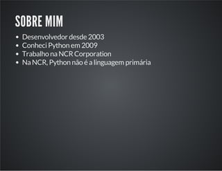 SOBRE MIM
Desenvolvedor desde 2003
Conheci Python em 2009
Trabalho na NCR Corporation
Na NCR, Python não é a linguagem pri...