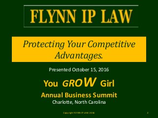 Protecting Your Competitive
Advantages.
Presented October 15, 2016
You GROW Girl
Annual Business Summit
Charlotte, North Carolina
Copyright FLYNN IP LAW 2016 2
 