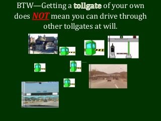 BTW—Getting a of your own
does NOT mean you can drive through
other tollgates at will.
 