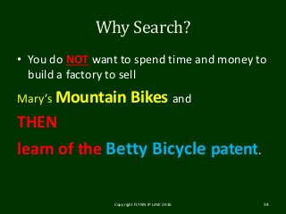 Why Search?
• You do NOT want to spend time and money to
build a factory to sell
Mary’s Mountain Bikes and
THEN
learn of the Betty Bicycle patent.
Copyright FLYNN IP LAW 2016 38
 