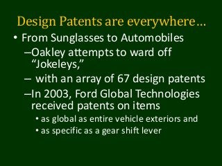 Design Patents are everywhere…
• From Sunglasses to Automobiles
–Oakley attempts to ward off
“Jokeleys,”
– with an array of 67 design patents
–In 2003, Ford Global Technologies
received patents on items
• as global as entire vehicle exteriors and
• as specific as a gear shift lever
 