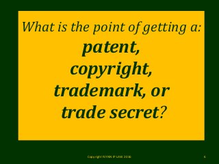What is the point of getting a:
patent,
copyright,
trademark, or
trade secret?
Copyright FLYNN IP LAW 2016 6
 