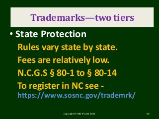 Trademark
• State Protection
Rules vary state by state.
Fees are relatively low.
N.C.G.S § 80-1 to § 80-14
To register in NC see -
https://www.sosnc.gov/trademrk/
Copyright FLYNN IP LAW 2016 60
Trademarks—two tiers
 