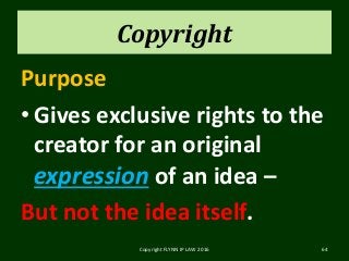 Copyright
Purpose
• Gives exclusive rights to the
creator for an original
expression of an idea –
But not the idea itself.
Copyright FLYNN IP LAW 2016 64
 