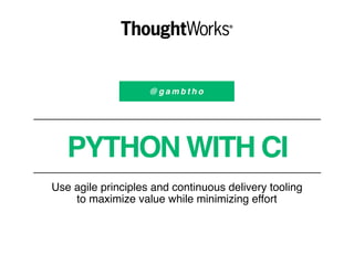 @ g a m b t h o
PYTHON WITH CI
Use agile principles and continuous delivery tooling
to maximize value while minimizing effort
 