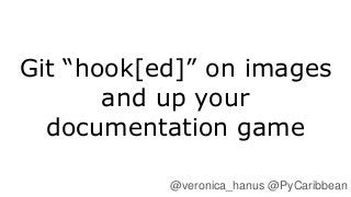 Git “hook[ed]” on images
and up your
documentation game
@veronica_hanus @PyCaribbean
 