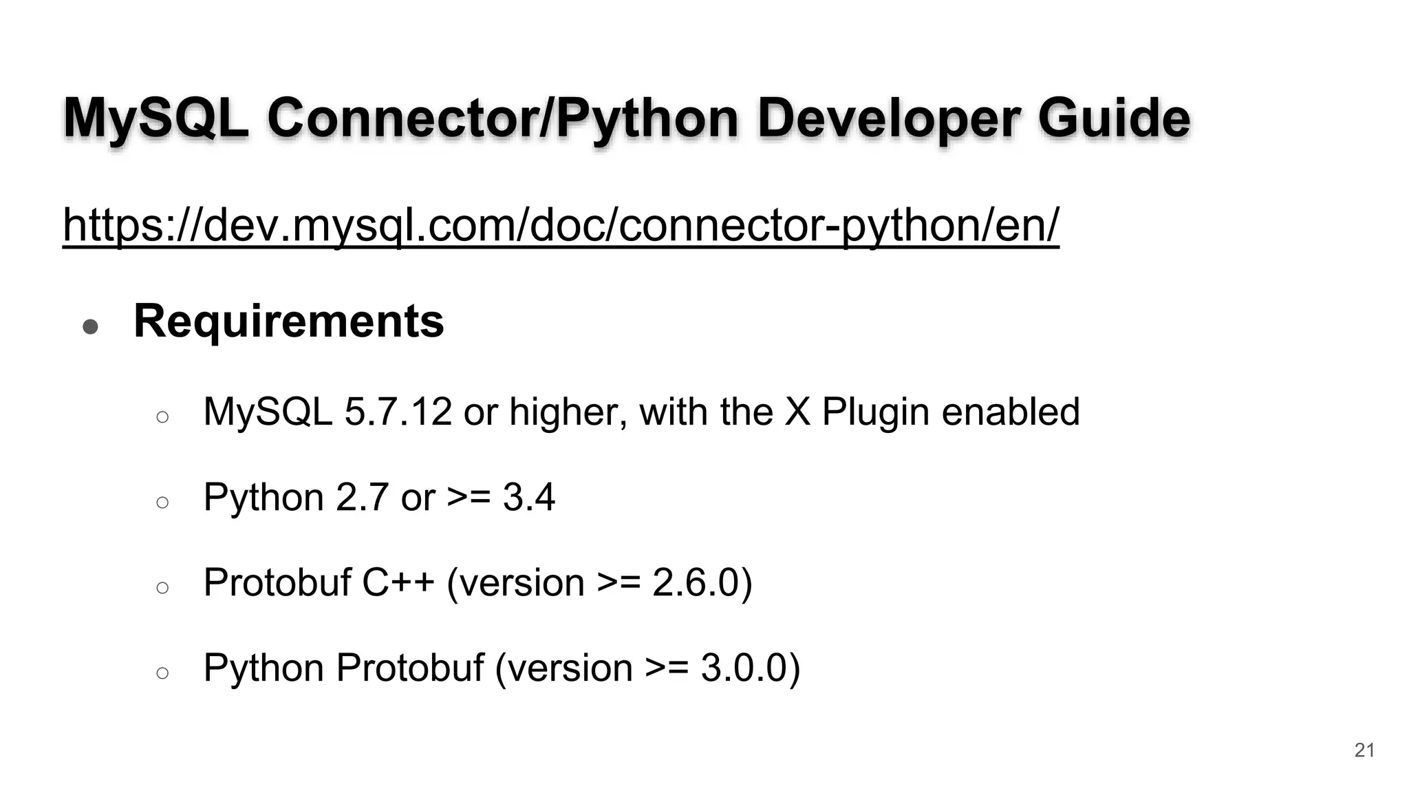 MySQL Connector/Python Developer Guide https://dev.mysql.com/doc/connector-python/en/ ● Requirements ○ MySQL 5.7.12 or higher, with the X Plugin enabled ○ Python 2.7 or >= 3.4 ○ Protobuf C++ (version >= 2.6.0) ○ Python Protobuf (version >= 3.0.0) 21 