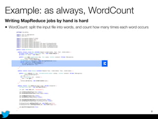 Example: as always, WordCount
Writing MapReduce jobs by hand is hard
• WordCount: split the input ﬁle into words, and count how many times each word occurs
8
M
 