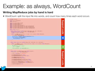 Example: as always, WordCount
Writing MapReduce jobs by hand is hard
• WordCount: split the input ﬁle into words, and count how many times each word occurs
8
MRSupportcodeSupportcode
 