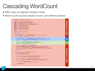 Cascading WordCount
• Still in Java, but algorithm design is easier
• Need to write separate classes for each user-deﬁned operation
9
MGSupportcodeSupportcode
 