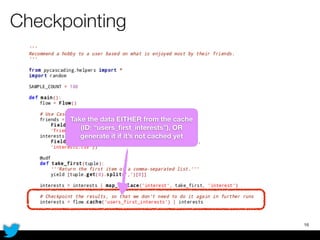 Checkpointing
16
Take the data EITHER from the cache
(ID: “users_ﬁrst_interests”), OR
generate it if it’s not cached yet
 