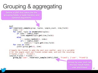 Grouping & aggregating
17
Deﬁne a UDF that takes the the
grouping ﬁelds, a tuple iterator, and
optional arguments
Group by user, and call
the two result ﬁelds
user and friend
 