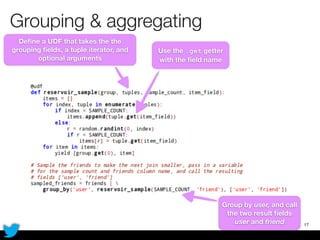 Grouping & aggregating
17
Deﬁne a UDF that takes the the
grouping ﬁelds, a tuple iterator, and
optional arguments
Use the .get getter
with the ﬁeld name
Group by user, and call
the two result ﬁelds
user and friend
 