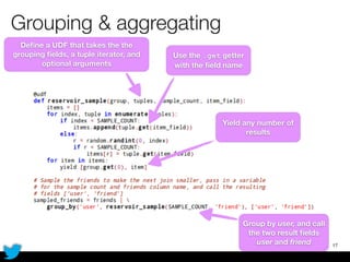 Grouping & aggregating
17
Deﬁne a UDF that takes the the
grouping ﬁelds, a tuple iterator, and
optional arguments
Use the .get getter
with the ﬁeld name
Yield any number of
results
Group by user, and call
the two result ﬁelds
user and friend
 