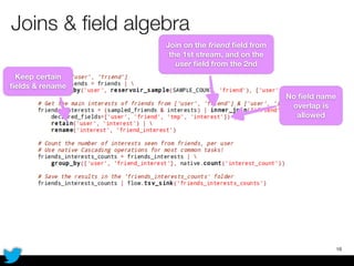 Joins & ﬁeld algebra
18
No ﬁeld name
overlap is
allowed
Keep certain
ﬁelds & rename
Join on the friend ﬁeld from
the 1st stream, and on the
user ﬁeld from the 2nd
 