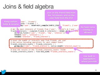 Joins & ﬁeld algebra
18
No ﬁeld name
overlap is
allowed
Keep certain
ﬁelds & rename
Join on the friend ﬁeld from
the 1st stream, and on the
user ﬁeld from the 2nd
Use built-in
aggregators
where possible
 