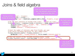 Joins & ﬁeld algebra
18
No ﬁeld name
overlap is
allowed
Keep certain
ﬁelds & rename
Join on the friend ﬁeld from
the 1st stream, and on the
user ﬁeld from the 2nd
Use built-in
aggregators
where possible
 