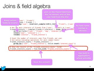 Joins & ﬁeld algebra
18
No ﬁeld name
overlap is
allowed
Keep certain
ﬁelds & rename
Join on the friend ﬁeld from
the 1st stream, and on the
user ﬁeld from the 2nd
Save this stream!
Use built-in
aggregators
where possible
 